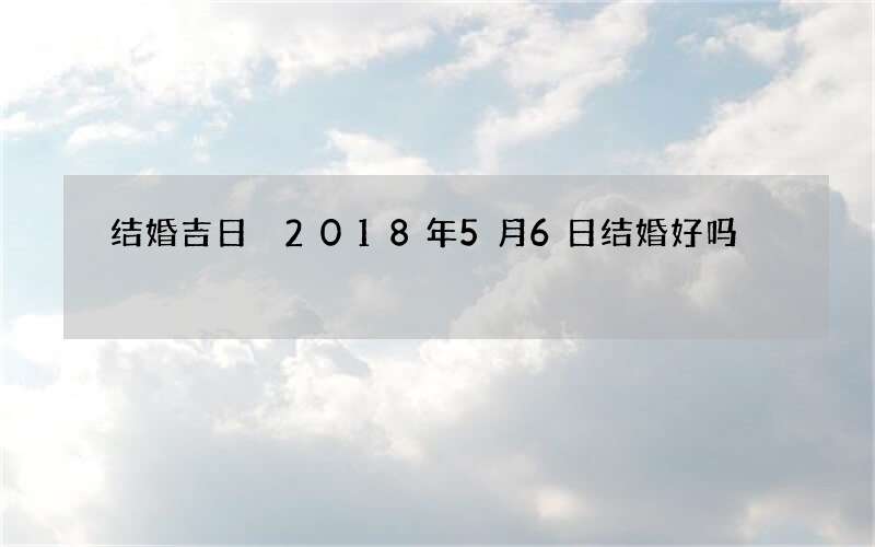 结婚吉日 2018年5月6日结婚好吗